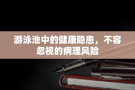 游泳池中的健康隐患，不容忽视的病理风险