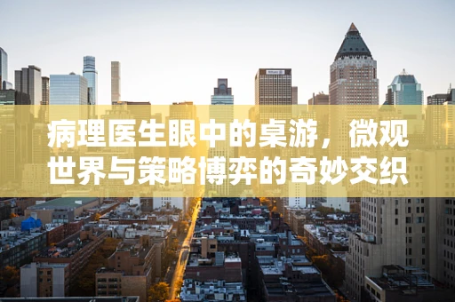 病理医生眼中的桌游，微观世界与策略博弈的奇妙交织