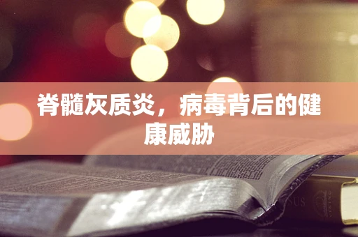 脊髓灰质炎，病毒背后的健康威胁
