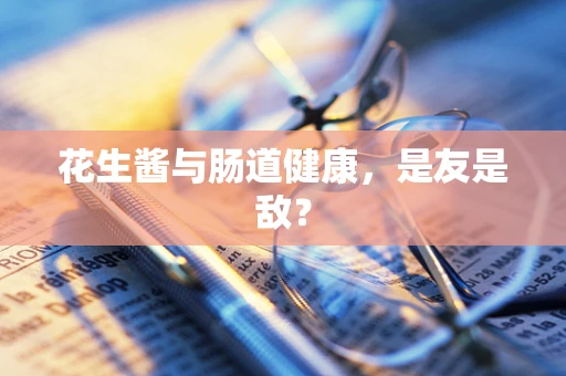 花生酱与肠道健康，是友是敌？
