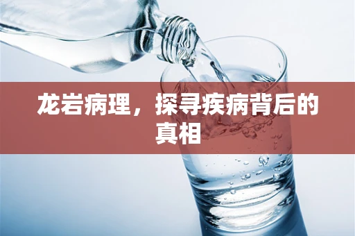 龙岩病理，探寻疾病背后的真相
