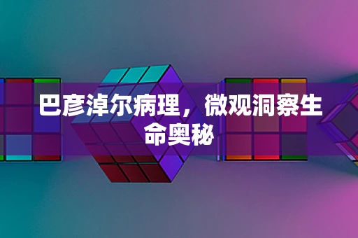 巴彦淖尔病理，微观洞察生命奥秘