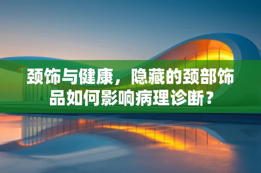 颈饰与健康，隐藏的颈部饰品如何影响病理诊断？