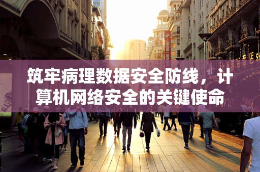 筑牢病理数据安全防线，计算机网络安全的关键使命