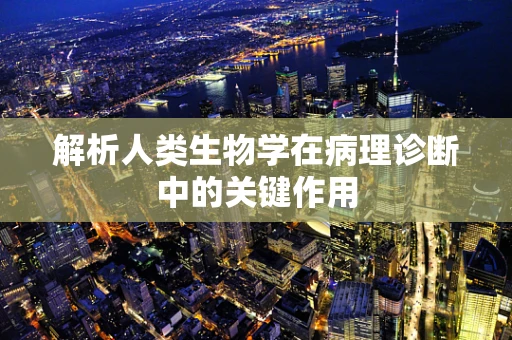 解析人类生物学在病理诊断中的关键作用