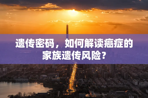 遗传密码，如何解读癌症的家族遗传风险？