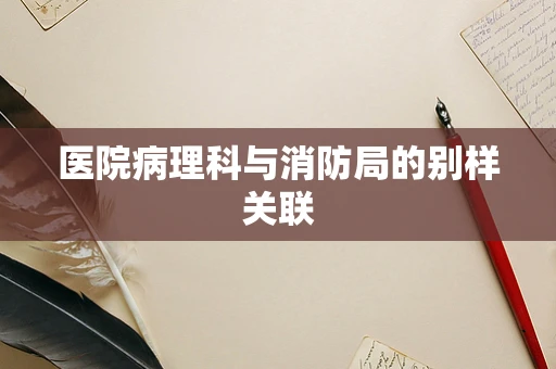 医院病理科与消防局的别样关联
