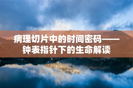 病理切片中的时间密码——钟表指针下的生命解读