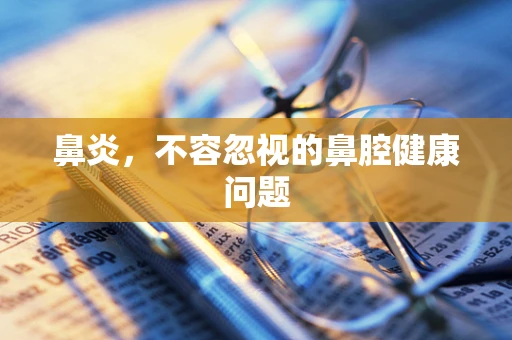 鼻炎，不容忽视的鼻腔健康问题