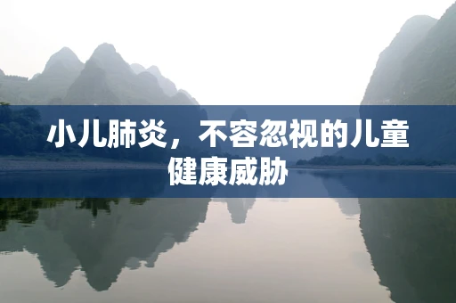 小儿肺炎，不容忽视的儿童健康威胁