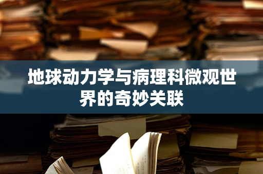 地球动力学与病理科微观世界的奇妙关联