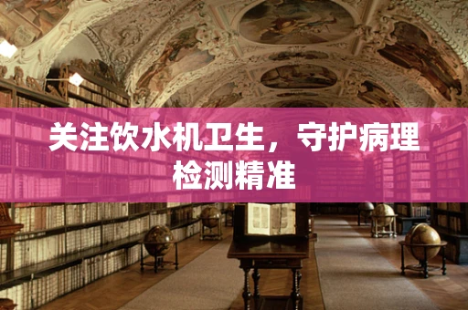 关注饮水机卫生，守护病理检测精准