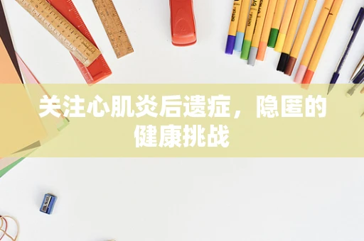 关注心肌炎后遗症，隐匿的健康挑战