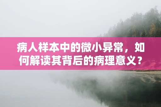 病人样本中的微小异常，如何解读其背后的病理意义？