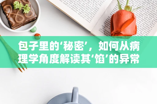 包子里的‘秘密’，如何从病理学角度解读其‘馅’的异常？