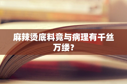 麻辣烫底料竟与病理有千丝万缕？