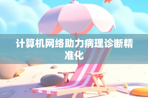 计算机网络助力病理诊断精准化