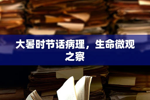 大暑时节话病理，生命微观之察