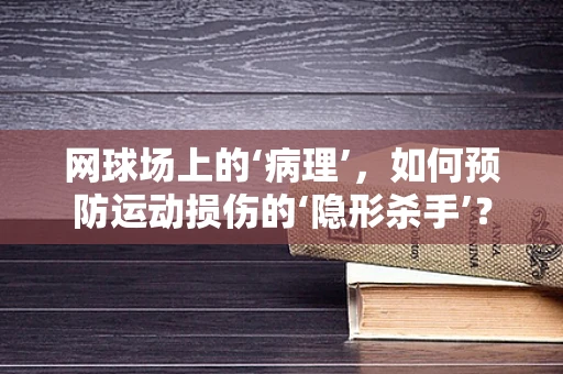 网球场上的‘病理’，如何预防运动损伤的‘隐形杀手’？