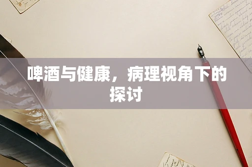啤酒与健康，病理视角下的探讨