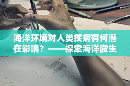 海洋环境对人类疾病有何潜在影响？——探索海洋微生物与人类健康的新视角