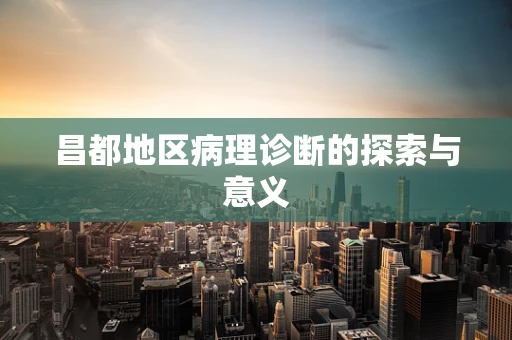 昌都地区病理诊断的探索与意义
