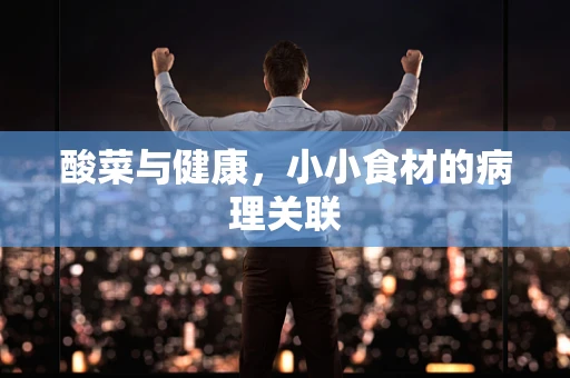酸菜与健康，小小食材的病理关联