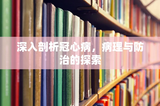 深入剖析冠心病，病理与防治的探索