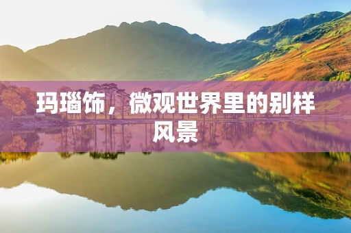 玛瑙饰，微观世界里的别样风景