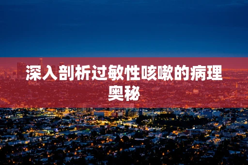 深入剖析过敏性咳嗽的病理奥秘