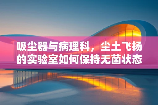 吸尘器与病理科，尘土飞扬的实验室如何保持无菌状态？