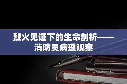 烈火见证下的生命剖析——消防员病理观察