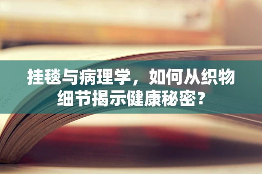 挂毯与病理学，如何从织物细节揭示健康秘密？