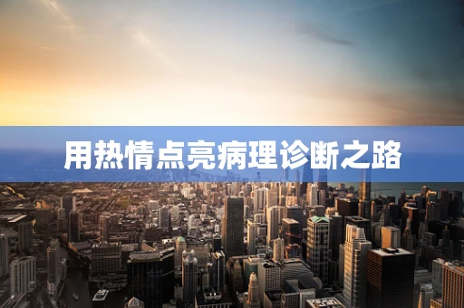 用热情点亮病理诊断之路