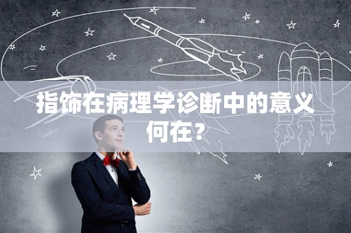 指饰在病理学诊断中的意义何在？