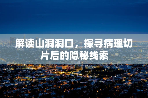 解读山洞洞口，探寻病理切片后的隐秘线索