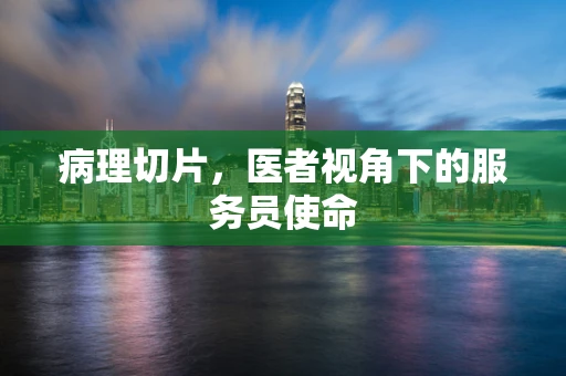 病理切片，医者视角下的服务员使命