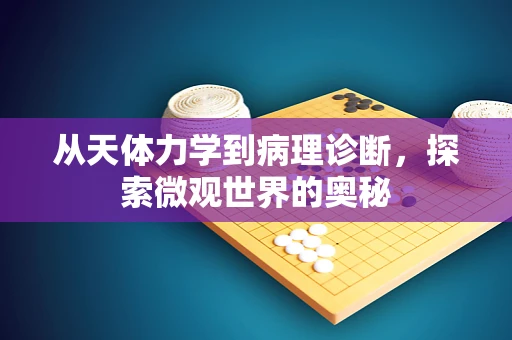 从天体力学到病理诊断，探索微观世界的奥秘