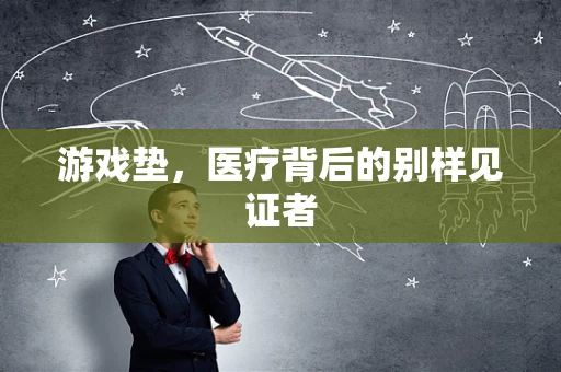 游戏垫，医疗背后的别样见证者