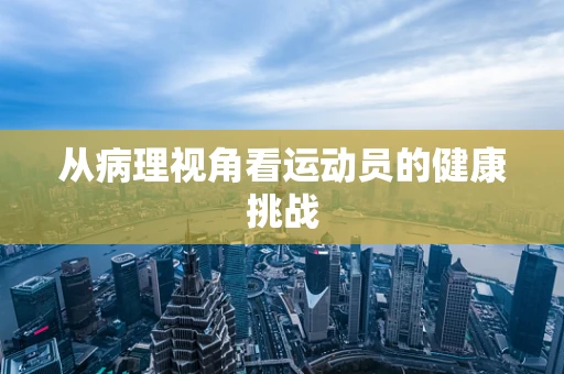 从病理视角看运动员的健康挑战