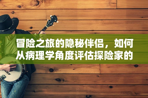 冒险之旅的隐秘伴侣，如何从病理学角度评估探险家的健康风险？