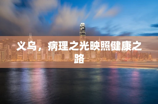 义乌，病理之光映照健康之路