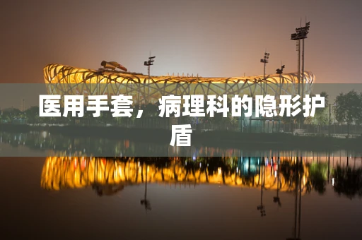 医用手套，病理科的隐形护盾