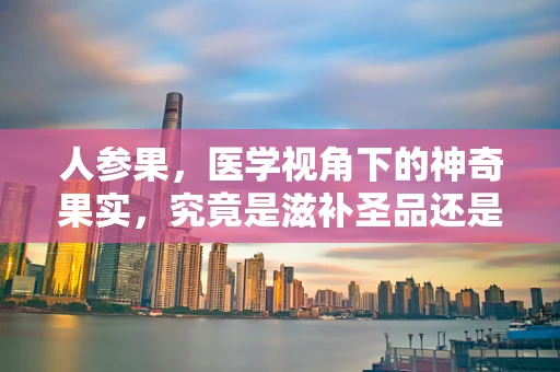 人参果，医学视角下的神奇果实，究竟是滋补圣品还是营销噱头？