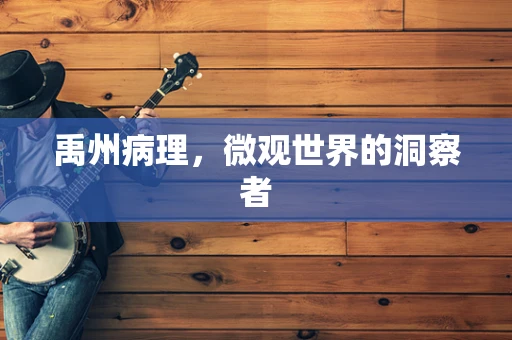 禹州病理，微观世界的洞察者