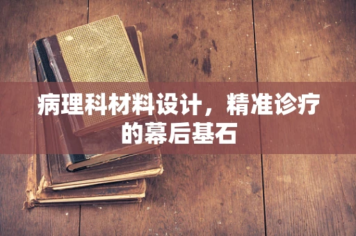病理科材料设计，精准诊疗的幕后基石