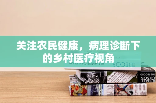 关注农民健康，病理诊断下的乡村医疗视角