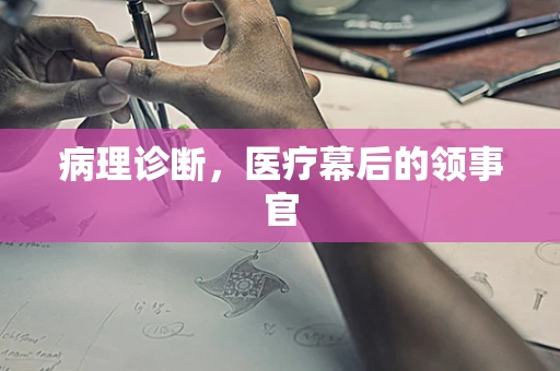 病理诊断，医疗幕后的领事官