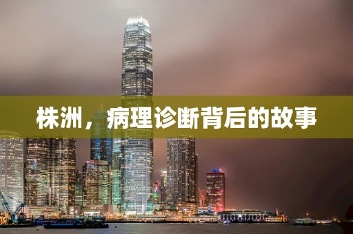 株洲，病理诊断背后的故事