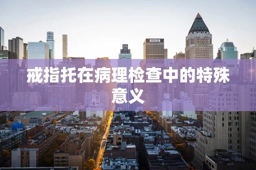 戒指托在病理检查中的特殊意义